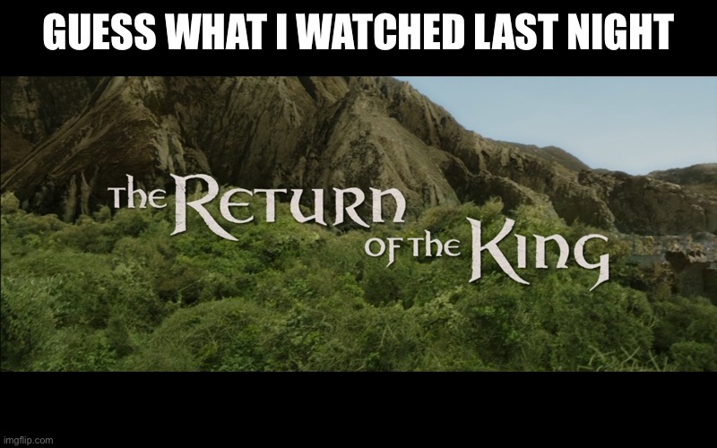 Yo | GUESS WHAT I WATCHED LAST NIGHT | image tagged in return of the king | made w/ Imgflip meme maker