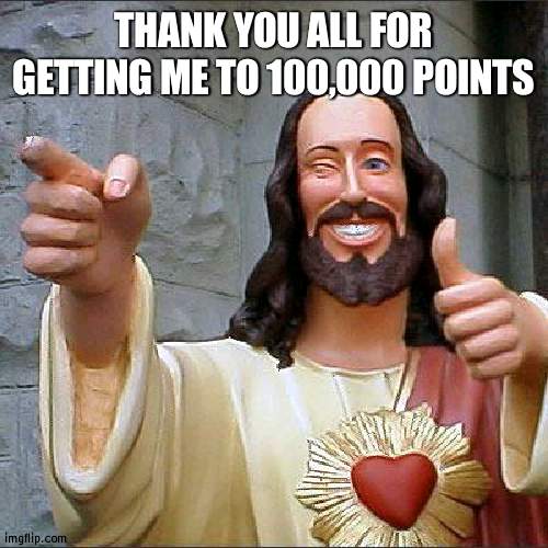 Buddy Christ | THANK YOU ALL FOR GETTING ME TO 100,000 POINTS | image tagged in memes,buddy christ | made w/ Imgflip meme maker