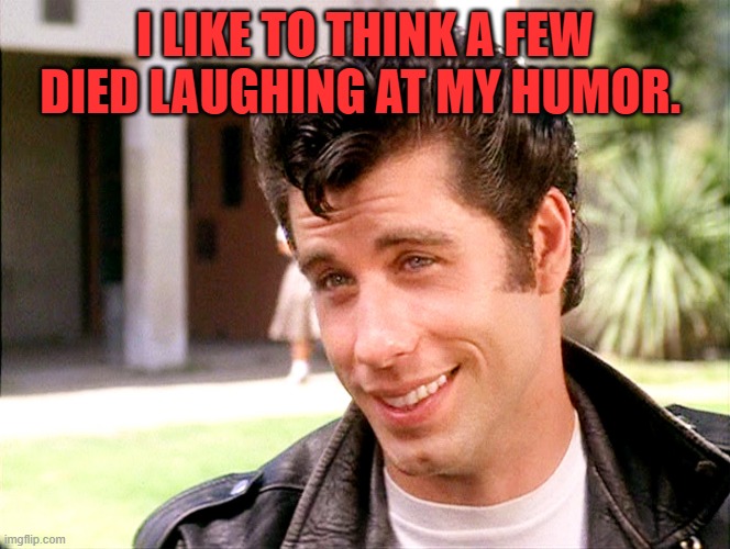 John Travolta Grease | I LIKE TO THINK A FEW DIED LAUGHING AT MY HUMOR. | image tagged in john travolta grease | made w/ Imgflip meme maker