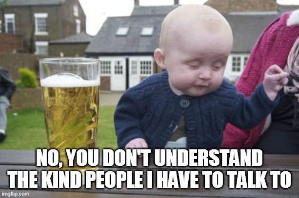 I'm drunk for a reason |  NO, YOU DON'T UNDERSTAND THE KIND PEOPLE I HAVE TO TALK TO | image tagged in memes,drunk baby | made w/ Imgflip meme maker