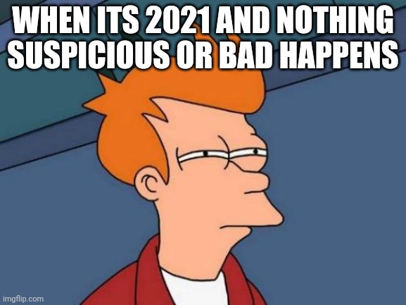 Futurama Fry | WHEN ITS 2021 AND NOTHING SUSPICIOUS OR BAD HAPPENS | image tagged in memes,futurama fry | made w/ Imgflip meme maker