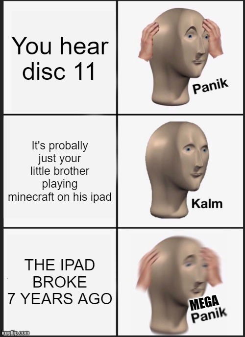 WELP | You hear disc 11; It's probally just your little brother playing minecraft on his ipad; THE IPAD BROKE 7 YEARS AGO; MEGA | image tagged in memes,panik kalm panik,minecraft | made w/ Imgflip meme maker