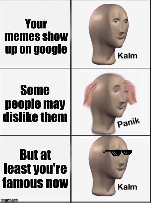 Reverse kalm panik |  Your memes show up on google; Some people may dislike them; But at least you're famous now | image tagged in reverse kalm panik | made w/ Imgflip meme maker