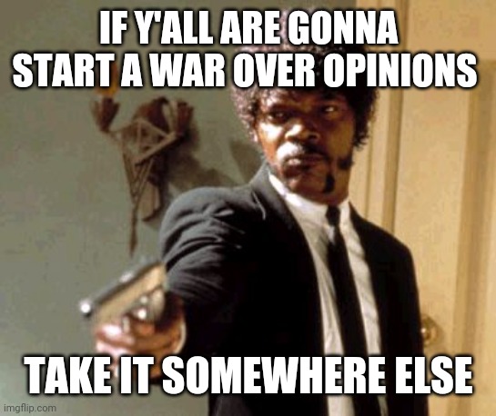 Annoying as hell | IF Y'ALL ARE GONNA START A WAR OVER OPINIONS; TAKE IT SOMEWHERE ELSE | image tagged in memes,say that again i dare you | made w/ Imgflip meme maker