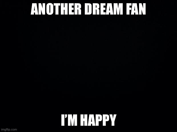 Finally a worthy stream | ANOTHER DREAM FAN; I’M HAPPY | image tagged in black background | made w/ Imgflip meme maker