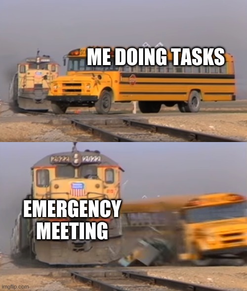 This happens all the time... | ME DOING TASKS; EMERGENCY MEETING | image tagged in a train hitting a school bus | made w/ Imgflip meme maker