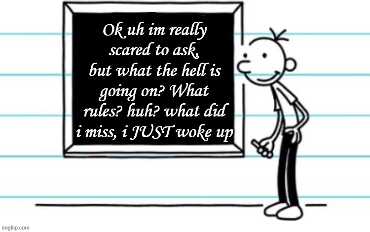 wimpy kid chalkboard | Ok uh im really scared to ask, but what the hell is going on? What rules? huh? what did i miss, i JUST woke up | image tagged in wimpy kid chalkboard | made w/ Imgflip meme maker