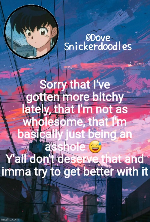 Announcement | Sorry that I've gotten more bitchy lately, that I'm not as wholesome, that I'm basically just being an asshole 😅 
Y'all don't deserve that and imma try to get better with it | image tagged in announcement | made w/ Imgflip meme maker