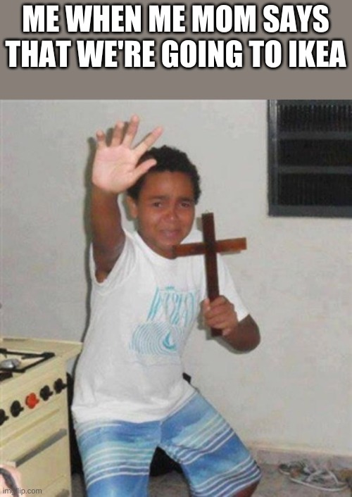 Boy with Cross | ME WHEN ME MOM SAYS THAT WE'RE GOING TO IKEA | image tagged in boy with cross | made w/ Imgflip meme maker