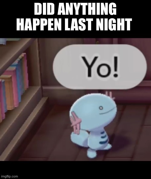 Yo! | DID ANYTHING HAPPEN LAST NIGHT | image tagged in yo | made w/ Imgflip meme maker