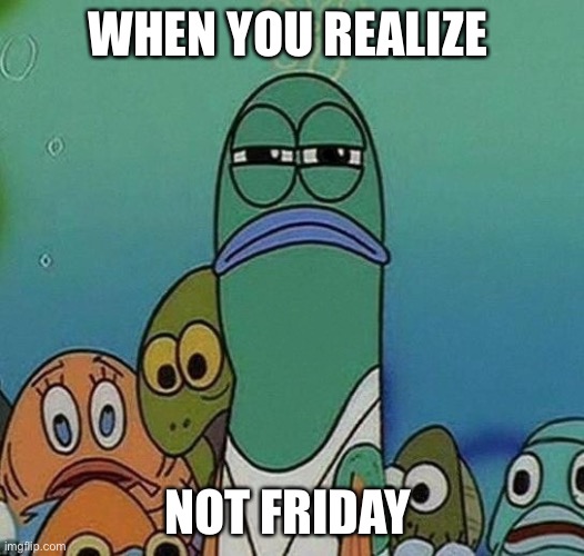 Squinting fish from Spongebob  | WHEN YOU REALIZE; NOT FRIDAY | image tagged in squinting fish from spongebob | made w/ Imgflip meme maker