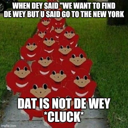 Ugandan knuckles army | WHEN DEY SAID "WE WANT TO FIND DE WEY BUT U SAID GO TO THE NEW YORK; DAT IS NOT DE WEY
*CLUCK* | image tagged in ugandan knuckles army | made w/ Imgflip meme maker