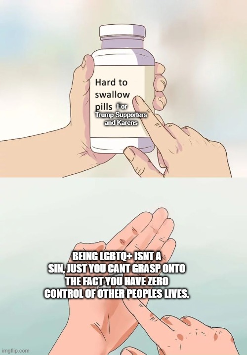 Hard To Swallow Pills Meme | For Trump Supporters and Karens; BEING LGBTQ+ ISNT A SIN, JUST YOU CANT GRASP ONTO THE FACT YOU HAVE ZERO CONTROL OF OTHER PEOPLES LIVES. | image tagged in memes,hard to swallow pills | made w/ Imgflip meme maker