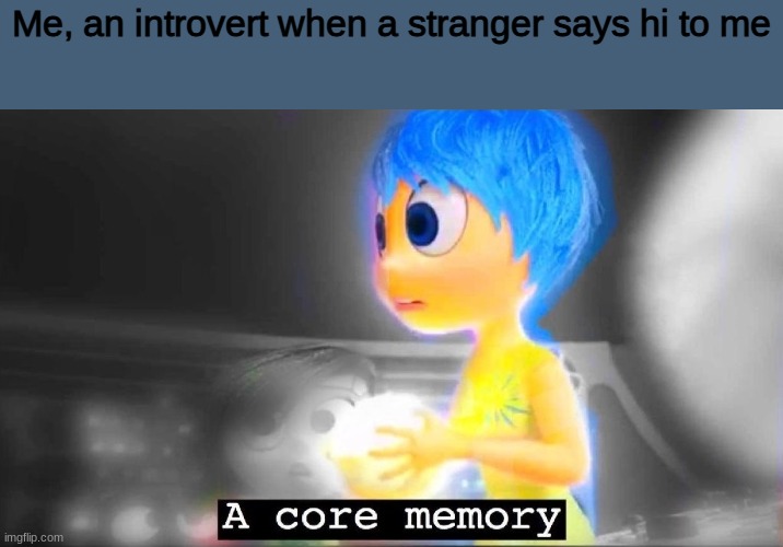 A core memory | Me, an introvert when a stranger says hi to me | image tagged in a core memory | made w/ Imgflip meme maker
