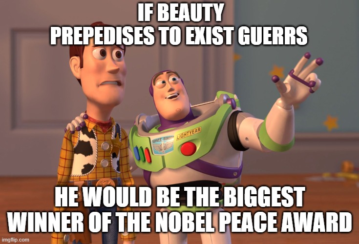 X, X Everywhere | IF BEAUTY PREPEDISES TO EXIST GUERRS; HE WOULD BE THE BIGGEST WINNER OF THE NOBEL PEACE AWARD | image tagged in memes,x x everywhere | made w/ Imgflip meme maker
