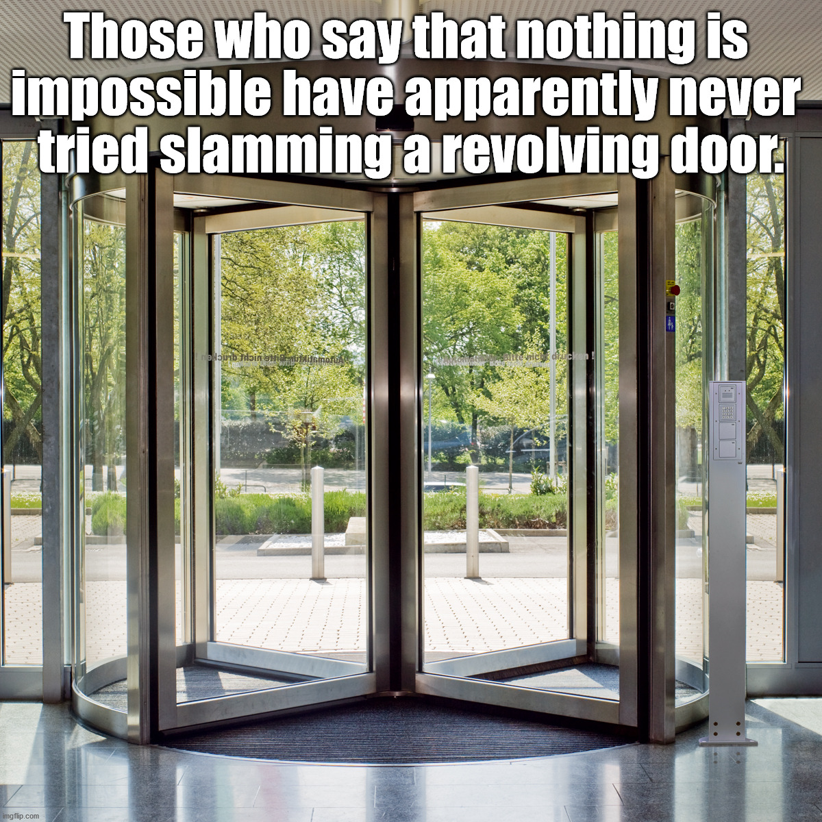 Frustrating that you can't slam the door. | Those who say that nothing is 
impossible have apparently never 
tried slamming a revolving door. | image tagged in revolving door,slam,impossible | made w/ Imgflip meme maker