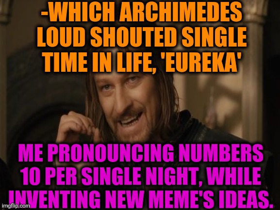 -Simple deal. | -WHICH ARCHIMEDES LOUD SHOUTED SINGLE TIME IN LIFE, 'EUREKA'; ME PRONOUNCING NUMBERS 10 PER SINGLE NIGHT, WHILE INVENTING NEW MEME'S IDEAS. | image tagged in one does not simply,landon_the_memer,funny memes,creativity,new normal,lotr | made w/ Imgflip meme maker