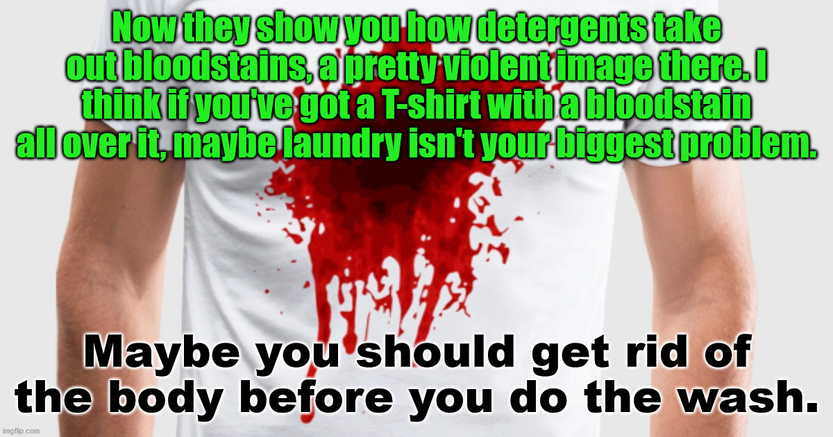 Now they show you how detergents take out bloodstains, a pretty violent image there. I think if you've got a T-shirt with a bloodstain all over it, maybe laundry isn't your biggest problem. Maybe you should get rid of the body before you do the wash. | made w/ Imgflip meme maker