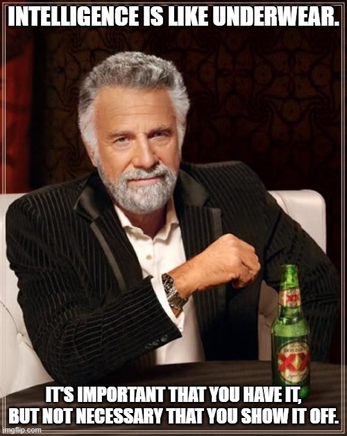 The Most Interesting Man In The World |  INTELLIGENCE IS LIKE UNDERWEAR. IT'S IMPORTANT THAT YOU HAVE IT, BUT NOT NECESSARY THAT YOU SHOW IT OFF. | image tagged in memes,the most interesting man in the world,underwear,intelligence,show off | made w/ Imgflip meme maker