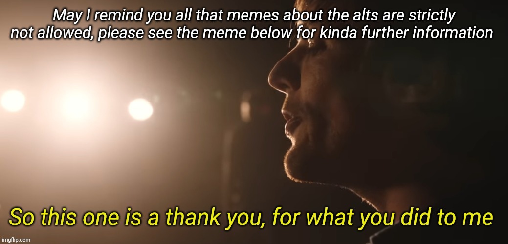 So this one is a thank you for what you did to me | May I remind you all that memes about the alts are strictly not allowed, please see the meme below for kinda further information | image tagged in so this one is a thank you for what you did to me | made w/ Imgflip meme maker