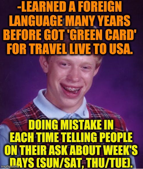 -Even don't ask. | -LEARNED A FOREIGN LANGUAGE MANY YEARS BEFORE GOT 'GREEN CARD' FOR TRAVEL LIVE TO USA. DOING MISTAKE IN EACH TIME TELLING PEOPLE ON THEIR ASK ABOUT WEEK'S DAYS (SUN/SAT, THU/TUE). | image tagged in memes,bad luck brian,foreign policy,language,green lantern,traveling | made w/ Imgflip meme maker