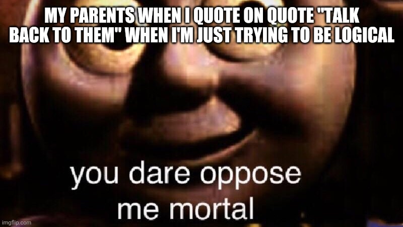 Arguing with your parents be like | MY PARENTS WHEN I QUOTE ON QUOTE "TALK BACK TO THEM" WHEN I'M JUST TRYING TO BE LOGICAL | image tagged in you dare oppose me mortal | made w/ Imgflip meme maker
