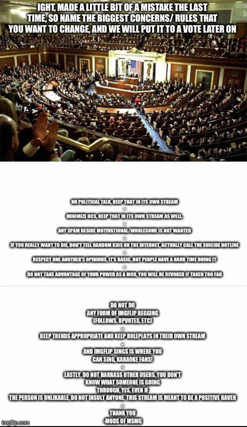 IGHT, MADE A LITTLE BIT OF A MISTAKE THE LAST TIME, SO NAME THE BIGGEST CONCERNS/ RULES THAT YOU WANT TO CHANGE, AND WE WILL PUT IT TO A VOTE LATER ON | image tagged in congress | made w/ Imgflip meme maker