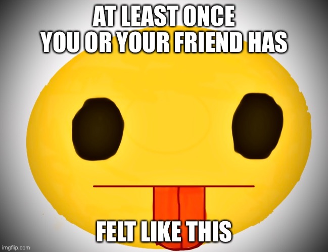 Truth | AT LEAST ONCE YOU OR YOUR FRIEND HAS; FELT LIKE THIS | image tagged in derp | made w/ Imgflip meme maker