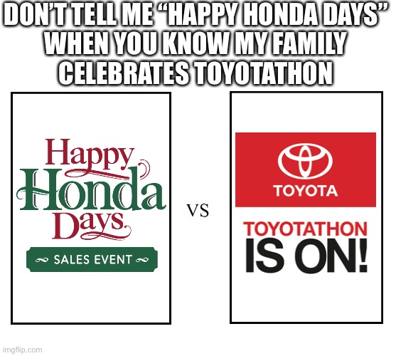 Actually, I don’t celebrate either | DON’T TELL ME “HAPPY HONDA DAYS”
WHEN YOU KNOW MY FAMILY
CELEBRATES TOYOTATHON | image tagged in hondadays,toyotathon,celebrate,neither,versus,winner | made w/ Imgflip meme maker