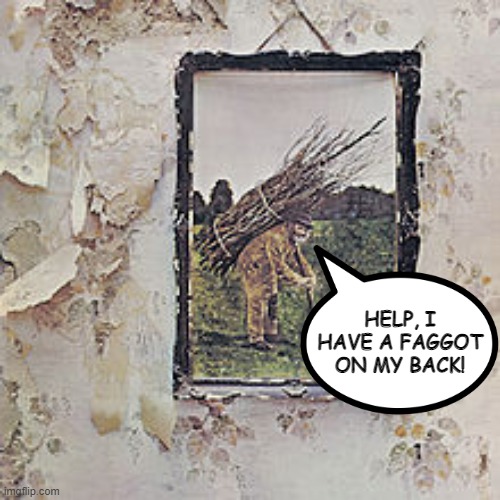 Truth in Images | HELP, I HAVE A FAGGOT ON MY BACK! | image tagged in led zeppelin | made w/ Imgflip meme maker