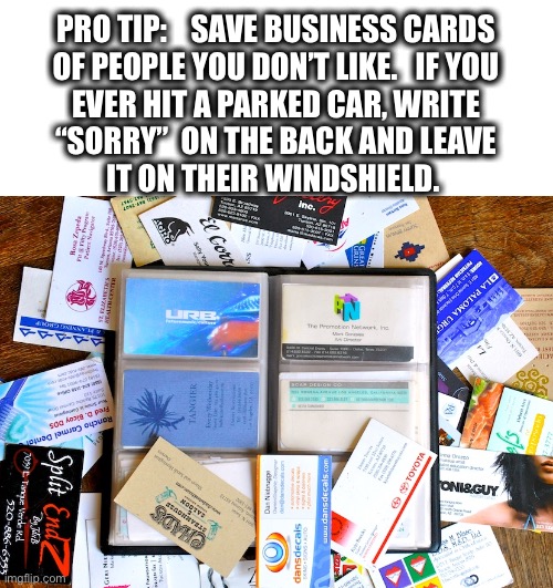 The most evil thing I heard this year | PRO TIP:    SAVE BUSINESS CARDS
OF PEOPLE YOU DON’T LIKE.   IF YOU
EVER HIT A PARKED CAR, WRITE
“SORRY”  ON THE BACK AND LEAVE
IT ON THEIR WINDSHIELD. | image tagged in business cards,accident,evil,do this,good plan,fun | made w/ Imgflip meme maker