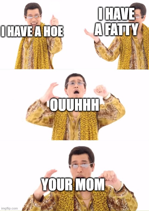 PPAP Meme | I HAVE A FATTY; I HAVE A HOE; OUUHHH; YOUR MOM | image tagged in memes,ppap | made w/ Imgflip meme maker