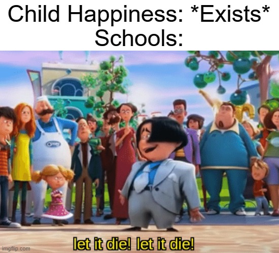 meme | Child Happiness: *Exists*
Schools: | image tagged in let it die let it die,school,happy | made w/ Imgflip meme maker