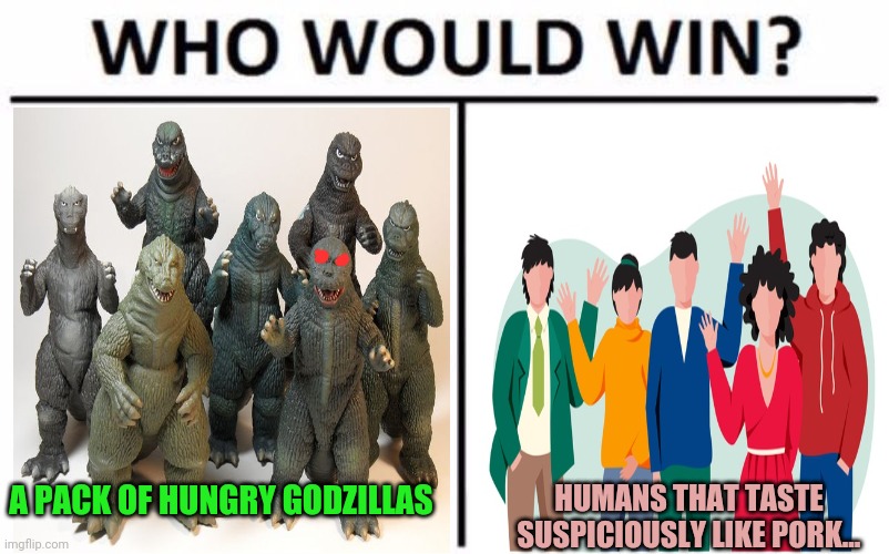 Here comes Godzilla | A PACK OF HUNGRY GODZILLAS; HUMANS THAT TASTE SUSPICIOUSLY LIKE PORK... | image tagged in memes,who would win,godzilla,vs,the world | made w/ Imgflip meme maker