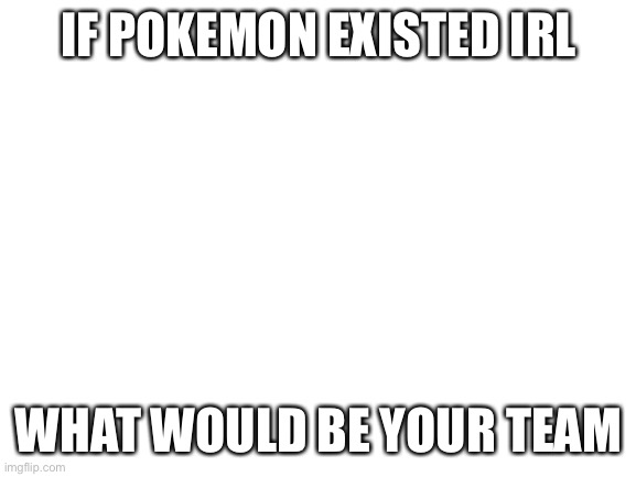 Blank White Template | IF POKEMON EXISTED IRL; WHAT WOULD BE YOUR TEAM | image tagged in blank white template | made w/ Imgflip meme maker