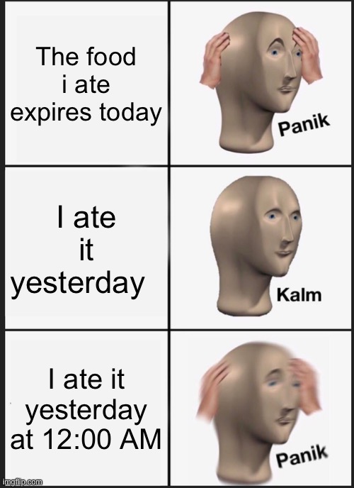 Panik Kalm Panik Meme | The food i ate expires today; I ate it yesterday; I ate it yesterday at 12:00 AM | image tagged in memes,panik kalm panik,lol,dead,kill me,funny | made w/ Imgflip meme maker