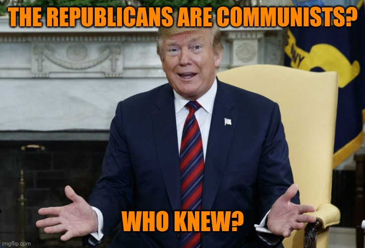 Who Knew? | THE REPUBLICANS ARE COMMUNISTS? WHO KNEW? | image tagged in who knew | made w/ Imgflip meme maker