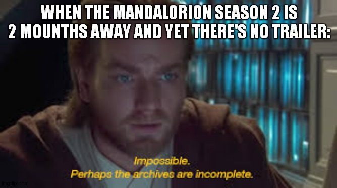 Impossible perhaps the archives are incomplete | WHEN THE MANDALORION SEASON 2 IS 2 MOUNTHS AWAY AND YET THERE'S NO TRAILER: | image tagged in impossible perhaps the archives are incomplete,the mandalorian | made w/ Imgflip meme maker
