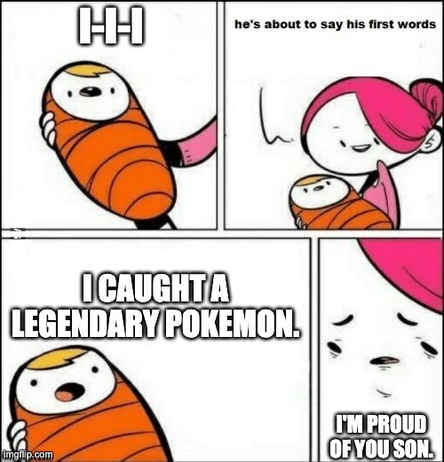 baby first words | I-I-I; I CAUGHT A LEGENDARY POKEMON. I'M PROUD OF YOU SON. | image tagged in baby first words | made w/ Imgflip meme maker