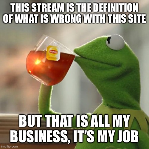 Kermit is smarter than u | THIS STREAM IS THE DEFINITION OF WHAT IS WRONG WITH THIS SITE; BUT THAT IS ALL MY BUSINESS, IT’S MY JOB | image tagged in memes,but that's none of my business,kermit the frog | made w/ Imgflip meme maker
