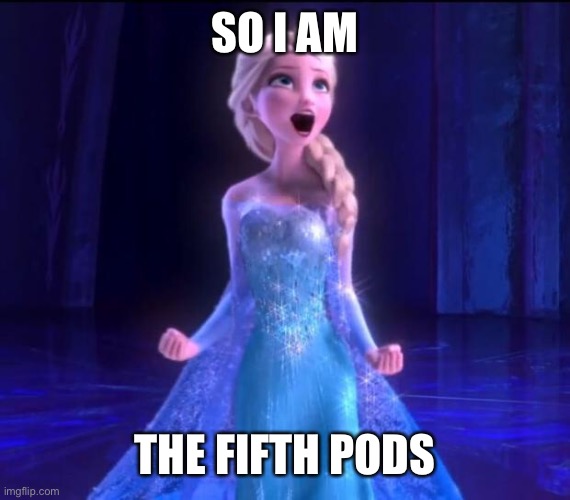 Let it go | SO I AM THE FIFTH PODS | image tagged in let it go | made w/ Imgflip meme maker