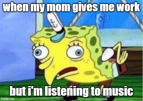 get reaked | when my mom gives me work; but i'm listening to music | image tagged in memes,mocking spongebob | made w/ Imgflip meme maker