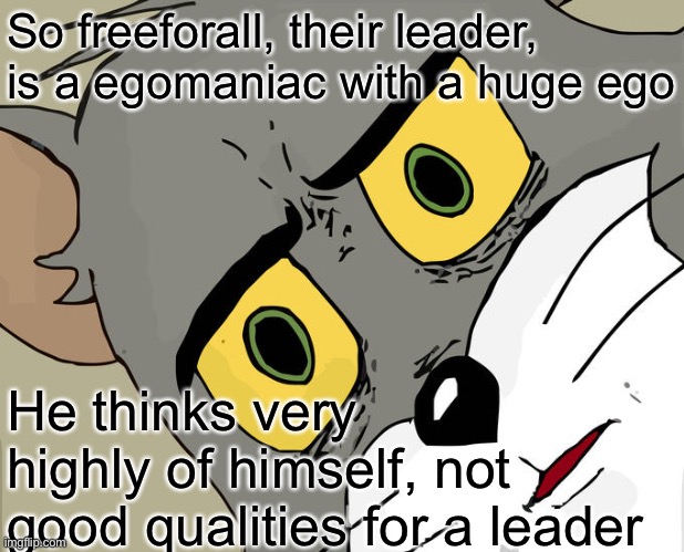 That is facts | So freeforall, their leader, is a egomaniac with a huge ego; He thinks very highly of himself, not good qualities for a leader | image tagged in memes,unsettled tom | made w/ Imgflip meme maker