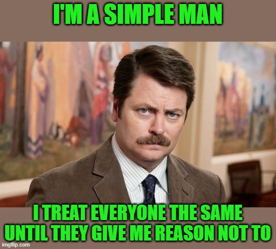 I'm a simple man | I'M A SIMPLE MAN I TREAT EVERYONE THE SAME UNTIL THEY GIVE ME REASON NOT TO | image tagged in i'm a simple man | made w/ Imgflip meme maker