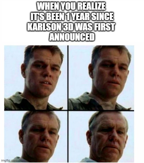Matt Damon gets older | WHEN YOU REALIZE 
IT'S BEEN 1 YEAR SINCE
KARLSON 3D WAS FIRST 
ANNOUNCED | image tagged in matt damon gets older | made w/ Imgflip meme maker