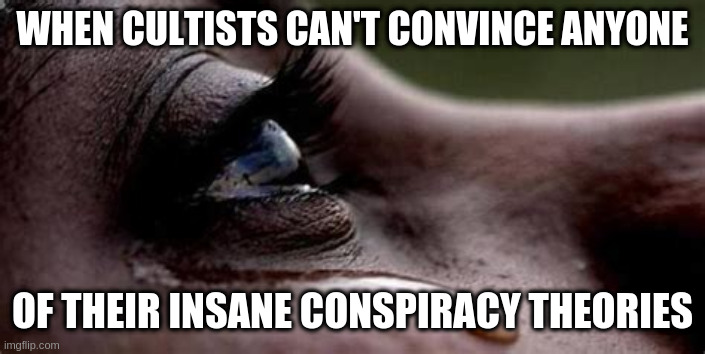 Republican tears | WHEN CULTISTS CAN'T CONVINCE ANYONE; OF THEIR INSANE CONSPIRACY THEORIES | image tagged in republican tears | made w/ Imgflip meme maker