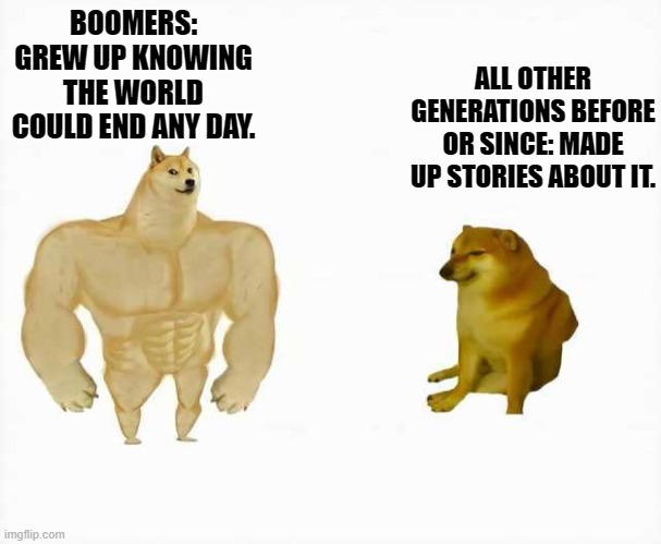 Strong dog vs weak dog | ALL OTHER GENERATIONS BEFORE OR SINCE: MADE UP STORIES ABOUT IT. BOOMERS: GREW UP KNOWING THE WORLD COULD END ANY DAY. | image tagged in strong dog vs weak dog | made w/ Imgflip meme maker