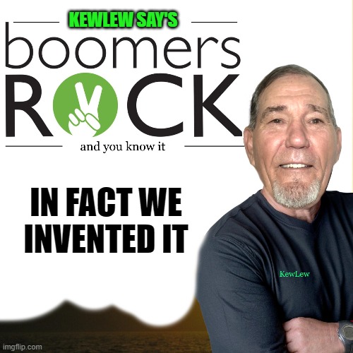 boomers rock! | KEWLEW SAY'S; IN FACT WE INVENTED IT | image tagged in kewlew,boomer | made w/ Imgflip meme maker