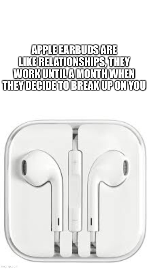 Apple earbuds are like relationships | APPLE EARBUDS ARE LIKE RELATIONSHIPS, THEY WORK UNTIL A MONTH WHEN THEY DECIDE TO BREAK UP ON YOU | image tagged in blank white template,meme,funny,funny meme,relatable,relationships | made w/ Imgflip meme maker