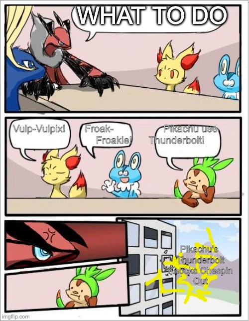 Chespin makes Pikachu ZAP it | WHAT TO DO; Vulp-Vulpix!       Froak-                  Pikachu use 
                                Froakie!      Thunderbolt! Pikachu's 
Thunderbolt
Knocks Chespin
Out | image tagged in pokemon board meeting | made w/ Imgflip meme maker